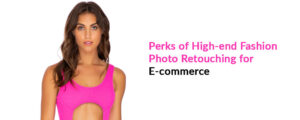 Read more about the article Perks of High-end Fashion Photo Retouching for eCommerce